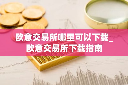 欧意交易所哪里可以下载_欧意交易所下载指南