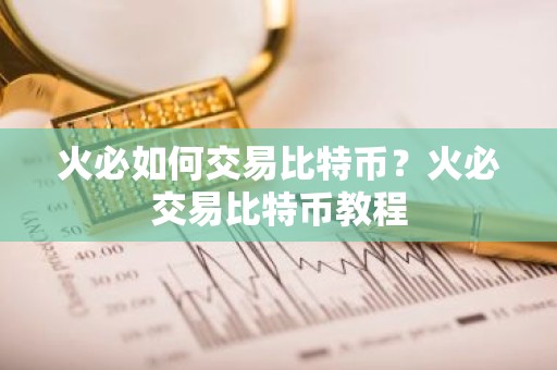 火必如何交易比特币？火必交易比特币教程