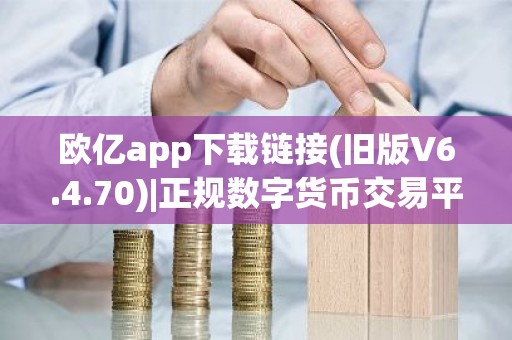 欧亿app下载链接(旧版V6.4.70)|正规数字货币交易平台在哪里下