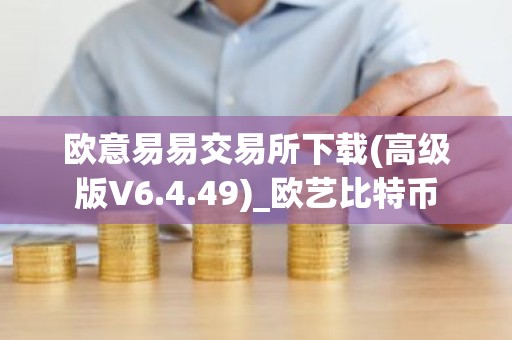 欧意易易交易所下载(高级版V6.4.49)_欧艺比特币