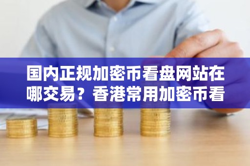 国内正规加密币看盘网站在哪交易？香港常用加密币看盘交易中心三大盘点