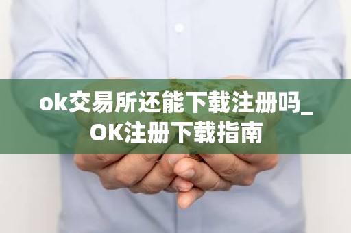 ok交易所还能下载注册吗_OK注册下载指南