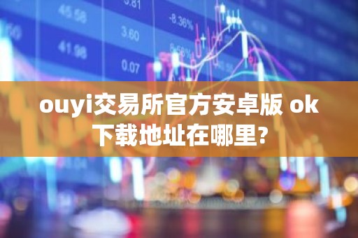 ouyi交易所官方安卓版 ok下载地址在哪里?