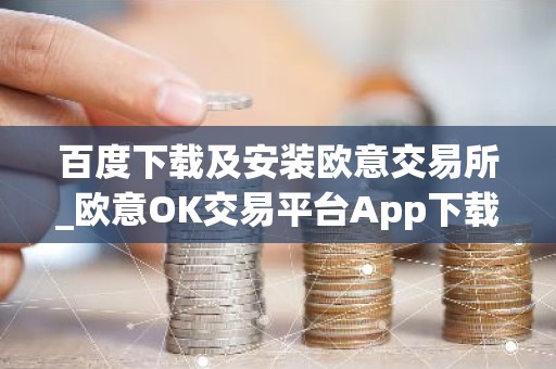 百度下载及安装欧意交易所_欧意OK交易平台App下载教程