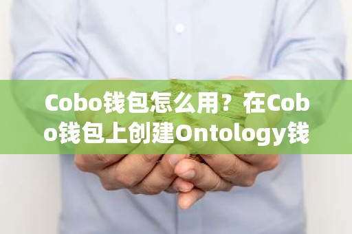 Cobo钱包怎么用？在Cobo钱包上创建Ontology钱包教程