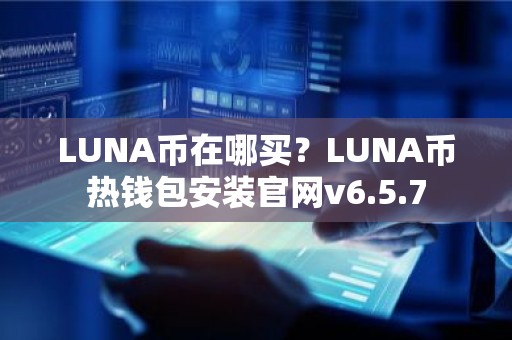 LUNA币在哪买？LUNA币热钱包安装官网v6.5.7