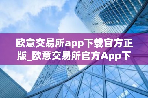 欧意交易所app下载官方正版_欧意交易所官方App下载教程