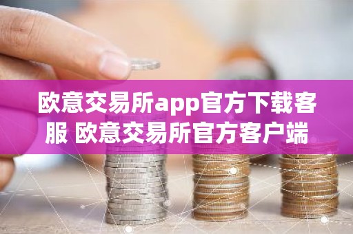 欧意交易所app官方下载客服 欧意交易所官方客户端下载与客服获取指南