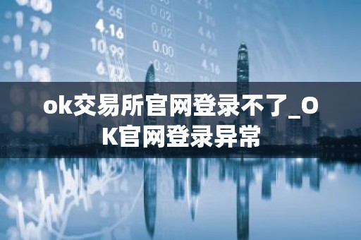 ok交易所官网登录不了_OK官网登录异常
