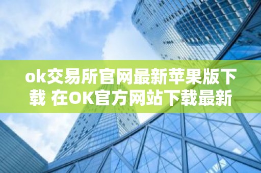 ok交易所官网最新苹果版下载 在OK官方网站下载最新版苹果客户端