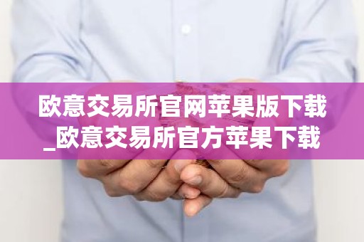 欧意交易所官网苹果版下载_欧意交易所官方苹果下载教程