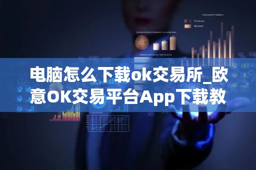 电脑怎么下载ok交易所_欧意OK交易平台App下载教程