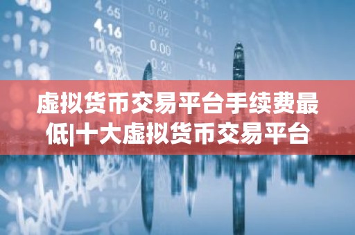 虚拟货币交易平台手续费最低|十大虚拟货币交易平台软件