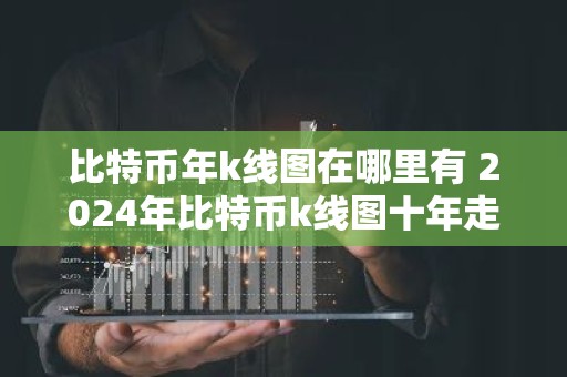 比特币年k线图在哪里有 2024年比特币k线图十年走势一览