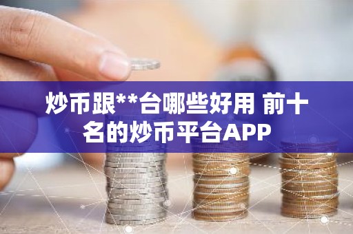 炒币跟**台哪些好用 前十名的炒币平台APP