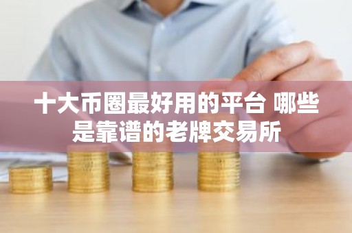 十大币圈最好用的平台 哪些是靠谱的老牌交易所