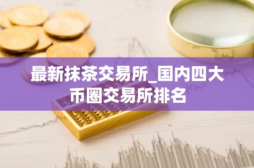 最新抹茶交易所_国内四大币圈交易所排名