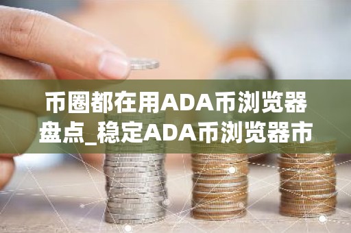 币圈都在用ADA币浏览器盘点_稳定ADA币浏览器市场占有率排名