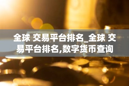 全球 交易平台排名_全球 交易平台排名,数字货币查询平台