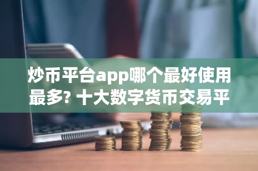 炒币平台app哪个最好使用最多? 十大数字货币交易平台排名