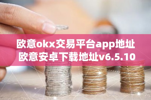 欧意okx交易平台app地址 欧意安卓下载地址v6.5.10