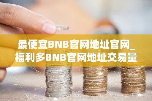 最便宜BNB官网地址官网_福利多BNB官网地址交易量排名