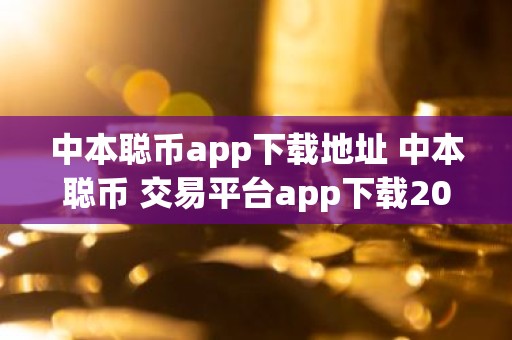 中本聪币app下载地址 中本聪币 交易平台app下载2024