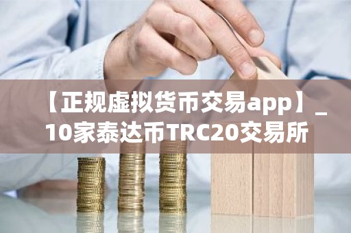 【正规虚拟货币交易app】_10家泰达币TRC20交易所排行榜