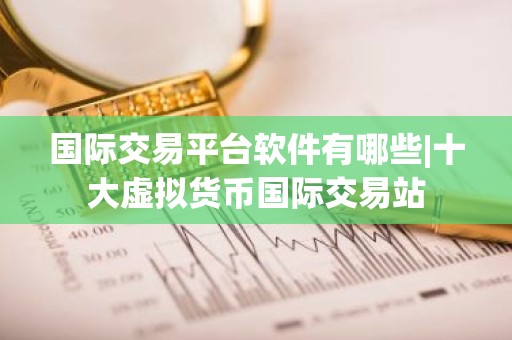 国际交易平台软件有哪些|十大虚拟货币国际交易站