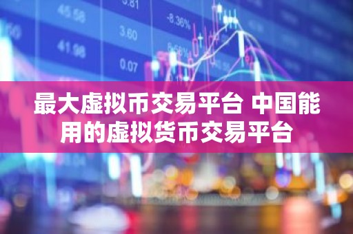 最大虚拟币交易平台 中国能用的虚拟货币交易平台