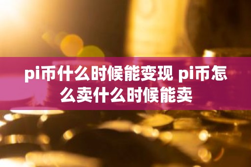 pi币什么时候能变现 pi币怎么卖什么时候能卖