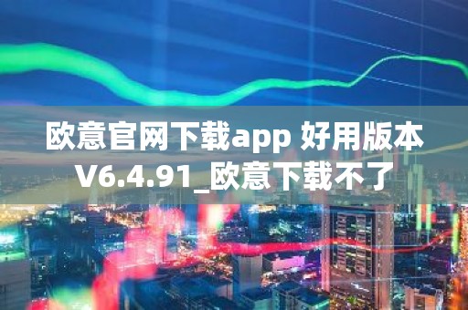 欧意官网下载app 好用版本V6.4.91_欧意下载不了