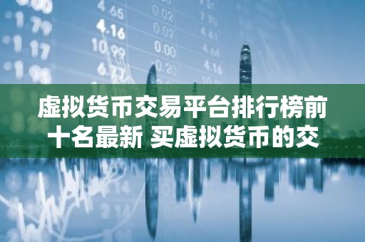 虚拟货币交易平台排行榜前十名最新 买虚拟货币的交易平台哪家好