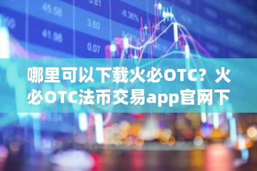 哪里可以下载火必OTC？火必OTC法币交易app官网下载地址？