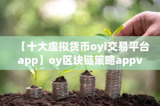 【十大虚拟货币oyi交易平台app】oy区块链策略appv6.2.31