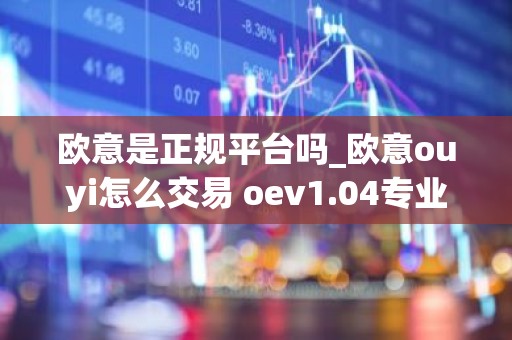 欧意是正规平台吗_欧意ouyi怎么交易 oev1.04专业版更新