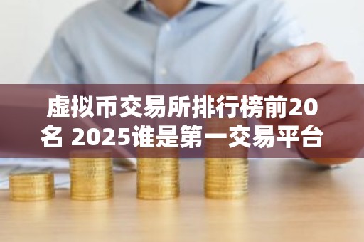 虚拟币交易所排行榜前20名 2025谁是第一交易平台