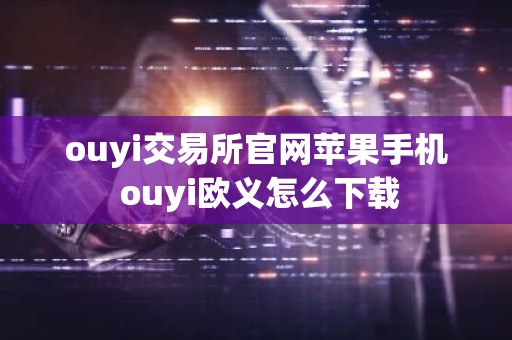 ouyi交易所官网苹果手机 ouyi欧义怎么下载
