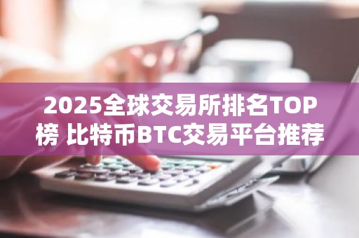 2025全球交易所排名TOP榜 比特币BTC交易平台推荐