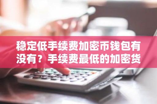 稳定低手续费加密币钱包有没有？手续费最低的加密货币交易APP十大排名
