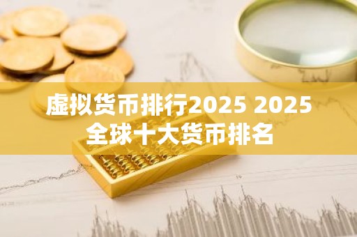 虚拟货币排行2025 2025全球十大货币排名