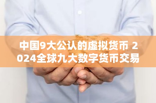 中国9大公认的虚拟货币 2024全球九大数字货币交易平台