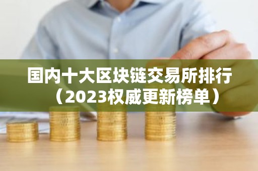 国内十大区块链交易所排行（2023权威更新榜单）