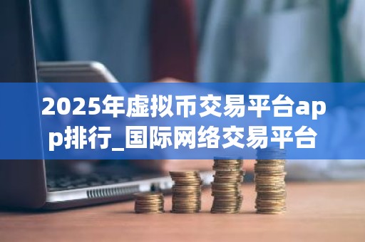 2025年虚拟币交易平台app排行_国际网络交易平台