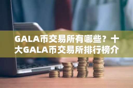 GALA币交易所有哪些？十大GALA币交易所排行榜介绍！