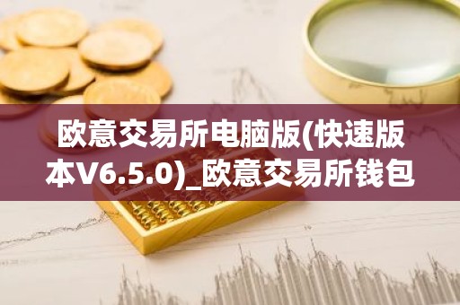 欧意交易所电脑版(快速版本V6.5.0)_欧意交易所钱包下载