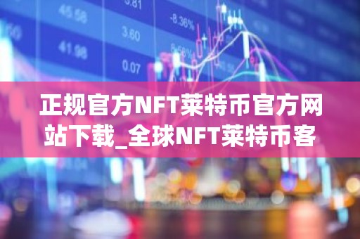 正规官方NFT莱特币官方网站下载_全球NFT莱特币客户端榜单一览