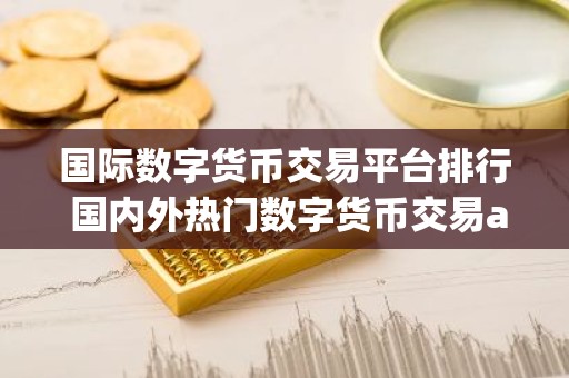 国际数字货币交易平台排行 国内外热门数字货币交易app