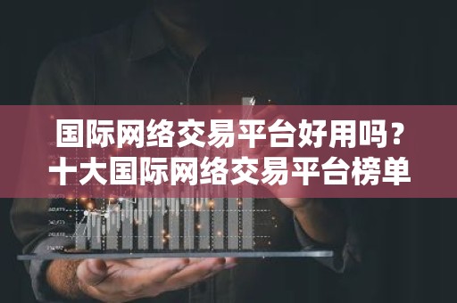 国际网络交易平台好用吗？十大国际网络交易平台榜单汇总