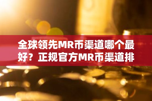 全球领先MR币渠道哪个最好？正规官方MR币渠道排行榜2025年